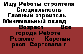 Ищу Работы строителя › Специальность ­ Главный строитель  › Минимальный оклад ­ 5 000 › Возраст ­ 30 - Все города Работа » Резюме   . Карелия респ.,Сортавала г.